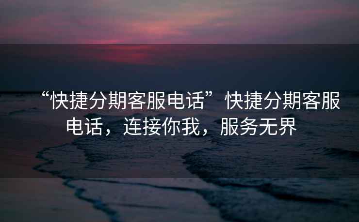 “快捷分期客服電話”快捷分期客服電話，連接你我，服務(wù)無界