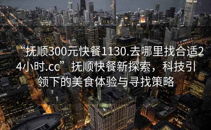 “撫順300元快餐1130.去哪里找合適24小時.cc”撫順快餐新探索，科技引領下的美食體驗與尋找策略