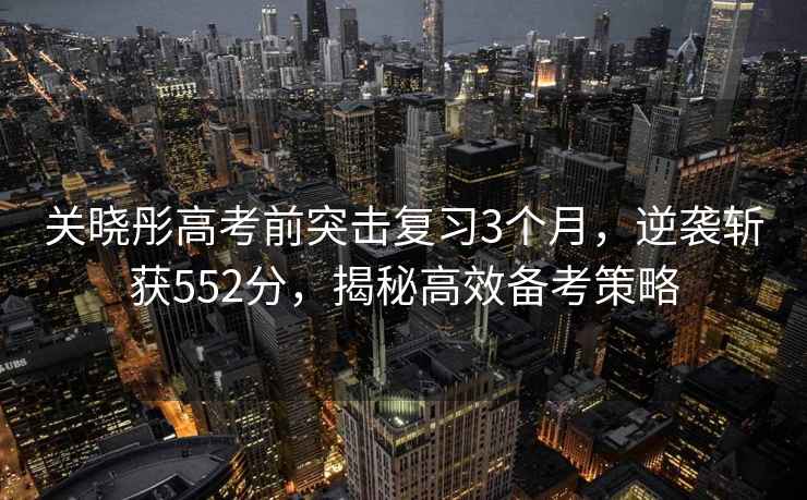 關曉彤高考前突擊復習3個月，逆襲斬獲552分，揭秘高效備考策略