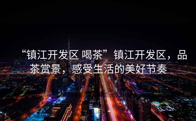 “鎮(zhèn)江開發(fā)區(qū) 喝茶”鎮(zhèn)江開發(fā)區(qū)，品茶賞景，感受生活的美好節(jié)奏
