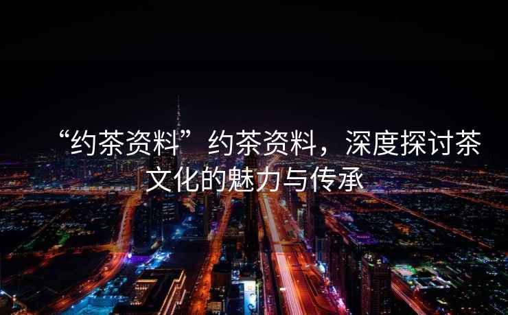 “約茶資料”約茶資料，深度探討茶文化的魅力與傳承