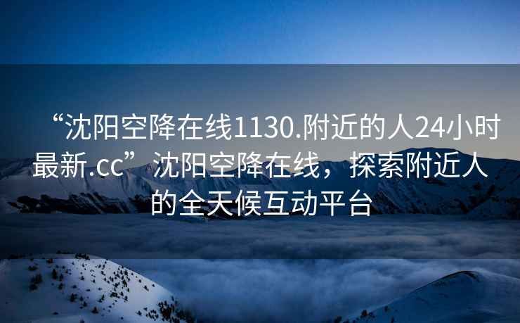 “沈陽空降在線1130.附近的人24小時最新.cc”沈陽空降在線，探索附近人的全天候互動平臺