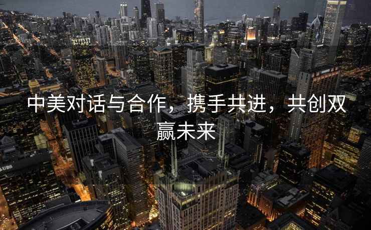 中美對話與合作，攜手共進，共創(chuàng)雙贏未來