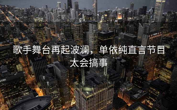 歌手舞臺再起波瀾，單依純直言節(jié)目太會搞事