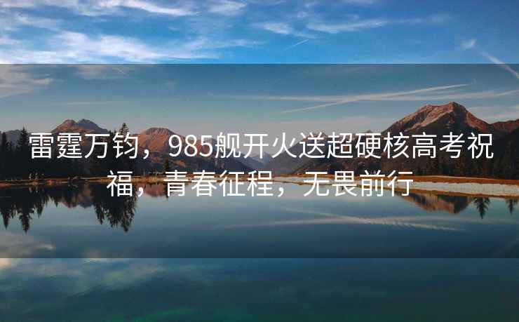 雷霆萬鈞，985艦開火送超硬核高考祝福，青春征程，無畏前行