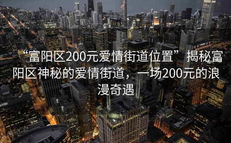 “富陽區200元愛情街道位置”揭秘富陽區神秘的愛情街道，一場200元的浪漫奇遇