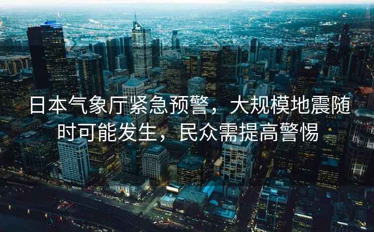 日本氣象廳緊急預警，大規模地震隨時可能發生，民眾需提高警惕
