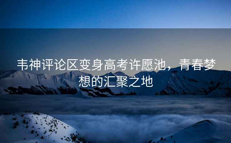 韋神評(píng)論區(qū)變身高考許愿池，青春夢(mèng)想的匯聚之地