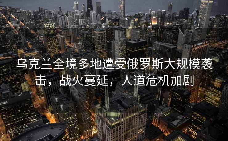烏克蘭全境多地遭受俄羅斯大規(guī)模襲擊，戰(zhàn)火蔓延，人道危機加劇