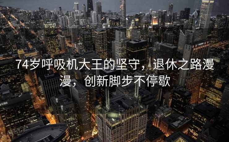 74歲呼吸機大王的堅守，退休之路漫漫，創新腳步不停歇