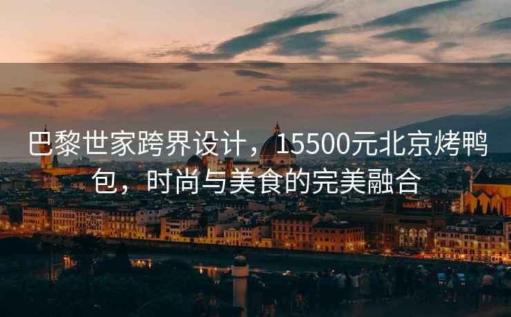 巴黎世家跨界設(shè)計，15500元北京烤鴨包，時尚與美食的完美融合