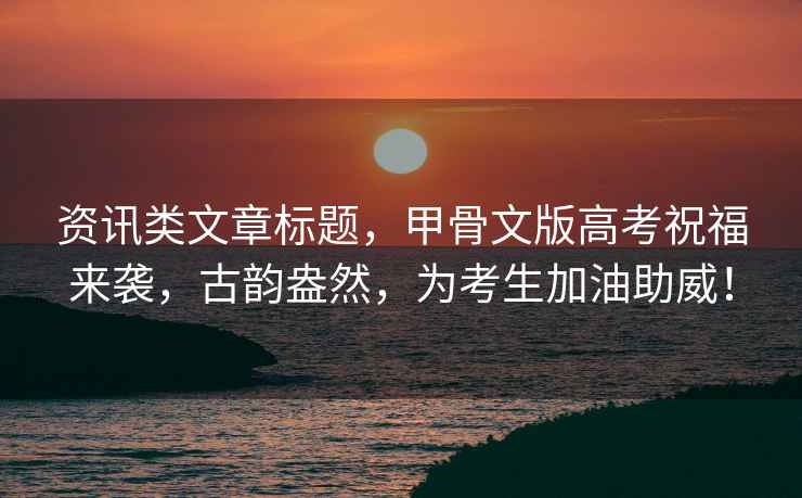 資訊類文章標題，甲骨文版高考祝福來襲，古韻盎然，為考生加油助威！