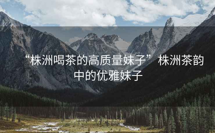 “株洲喝茶的高質量妹子”株洲茶韻中的優雅妹子