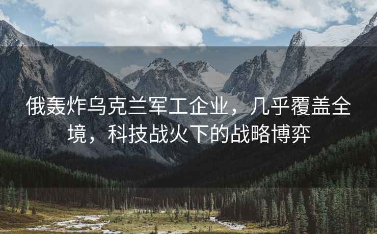俄轟炸烏克蘭軍工企業，幾乎覆蓋全境，科技戰火下的戰略博弈