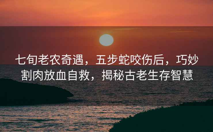 七旬老農奇遇，五步蛇咬傷后，巧妙割肉放血自救，揭秘古老生存智慧