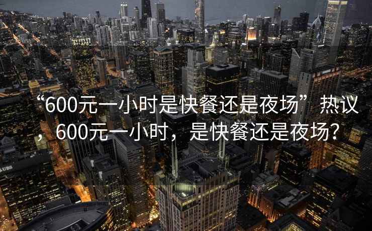 “600元一小時是快餐還是夜場”熱議，600元一小時，是快餐還是夜場？