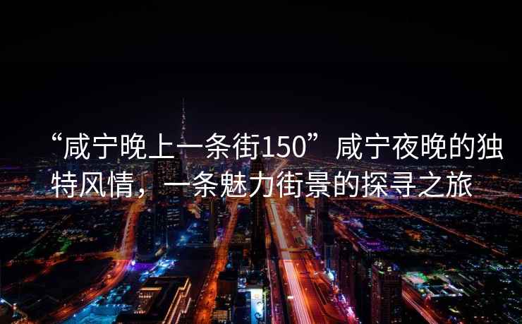 “咸寧晚上一條街150”咸寧夜晚的獨(dú)特風(fēng)情，一條魅力街景的探尋之旅