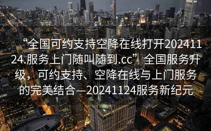 “全國可約支持空降在線打開20241124.服務上門隨叫隨到.cc”全國服務升級，可約支持、空降在線與上門服務的完美結合—20241124服務新紀元