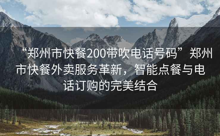 “鄭州市快餐200帶吹電話號碼”鄭州市快餐外賣服務革新，智能點餐與電話訂購的完美結合