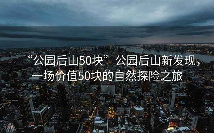 “公園后山50塊”公園后山新發現，一場價值50塊的自然探險之旅