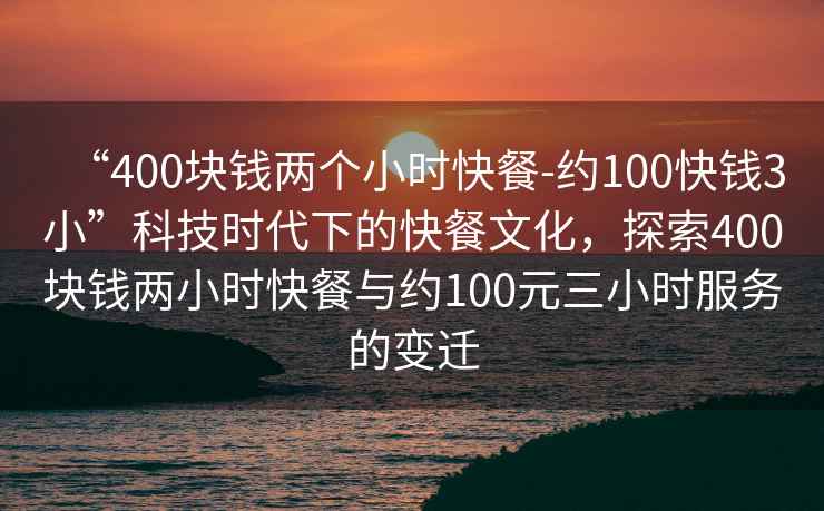 “400塊錢兩個小時快餐-約100快錢3小”科技時代下的快餐文化，探索400塊錢兩小時快餐與約100元三小時服務的變遷