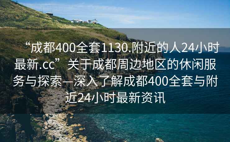“成都400全套1130.附近的人24小時(shí)最新.cc”關(guān)于成都周邊地區(qū)的休閑服務(wù)與探索—深入了解成都400全套與附近24小時(shí)最新資訊