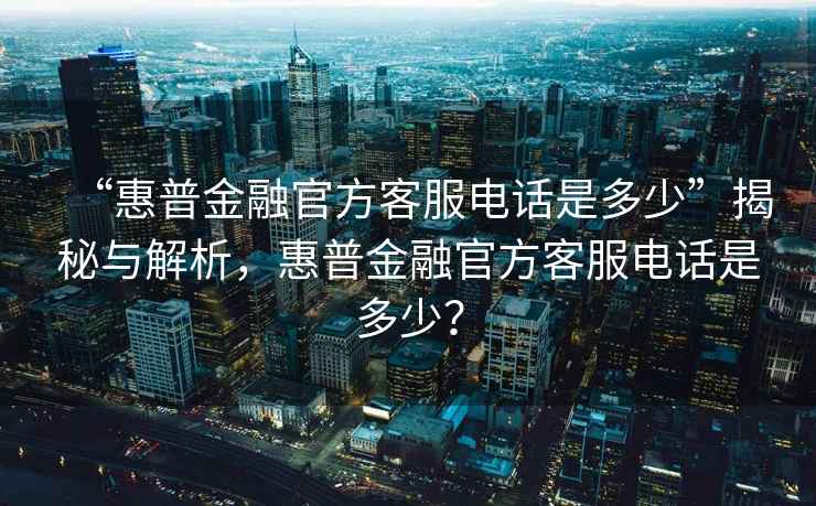 “惠普金融官方客服電話是多少”揭秘與解析，惠普金融官方客服電話是多少？
