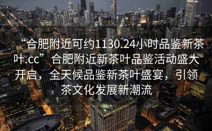 “合肥附近可約1130.24小時品鑒新茶葉.cc”合肥附近新茶葉品鑒活動盛大開啟，全天候品鑒新茶葉盛宴，引領茶文化發展新潮流