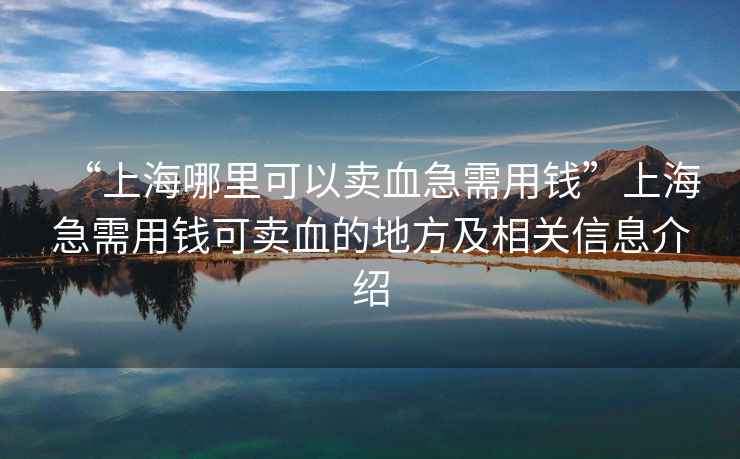 “上海哪里可以賣血急需用錢”上海急需用錢可賣血的地方及相關信息介紹