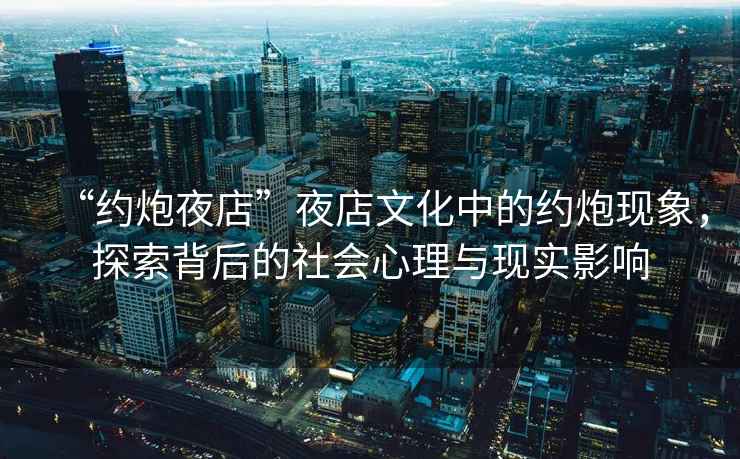 “約炮夜店”夜店文化中的約炮現象，探索背后的社會心理與現實影響