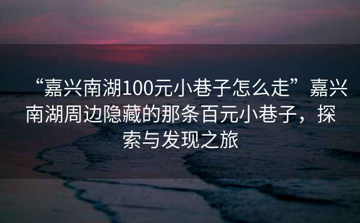 “嘉興南湖100元小巷子怎么走”嘉興南湖周邊隱藏的那條百元小巷子，探索與發現之旅