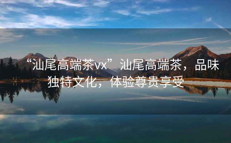 “汕尾高端茶vx”汕尾高端茶，品味獨特文化，體驗尊貴享受