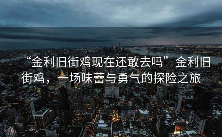 “金利舊街雞現在還敢去嗎”金利舊街雞，一場味蕾與勇氣的探險之旅