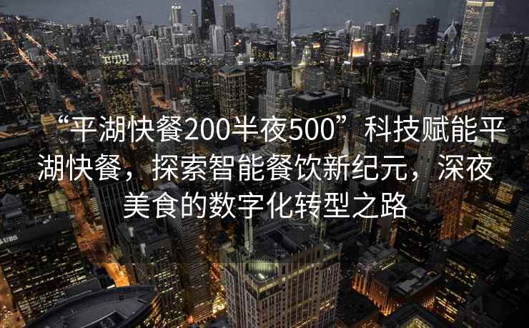 “平湖快餐200半夜500”科技賦能平湖快餐，探索智能餐飲新紀元，深夜美食的數字化轉型之路