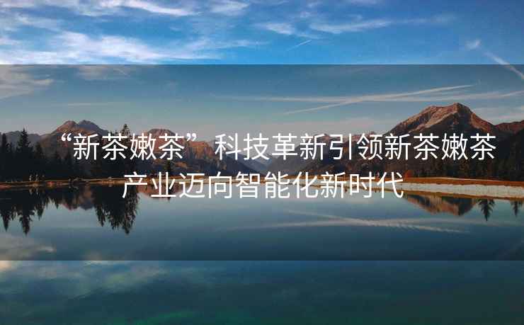 “新茶嫩茶”科技革新引領新茶嫩茶產業邁向智能化新時代