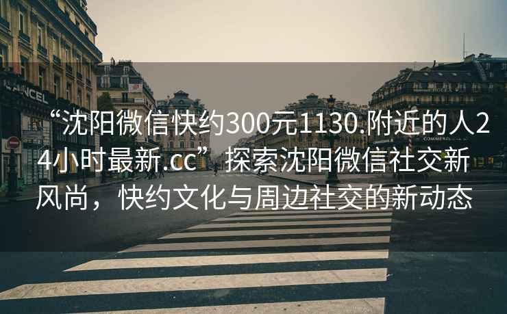 “沈陽微信快約300元1130.附近的人24小時最新.cc”探索沈陽微信社交新風尚，快約文化與周邊社交的新動態