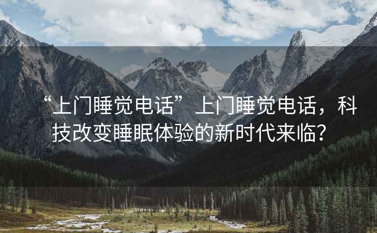 “上門睡覺電話”上門睡覺電話，科技改變睡眠體驗的新時代來臨？