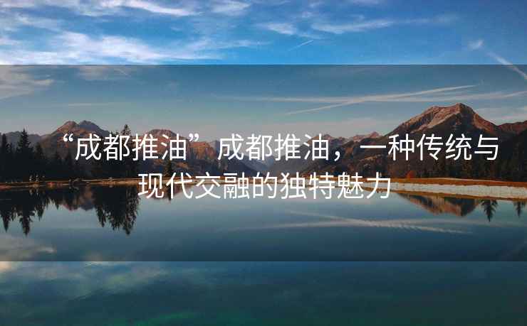 “成都推油”成都推油，一種傳統(tǒng)與現(xiàn)代交融的獨(dú)特魅力