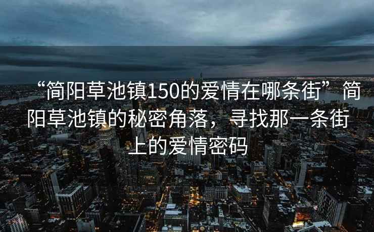 “簡陽草池鎮(zhèn)150的愛情在哪條街”簡陽草池鎮(zhèn)的秘密角落，尋找那一條街上的愛情密碼