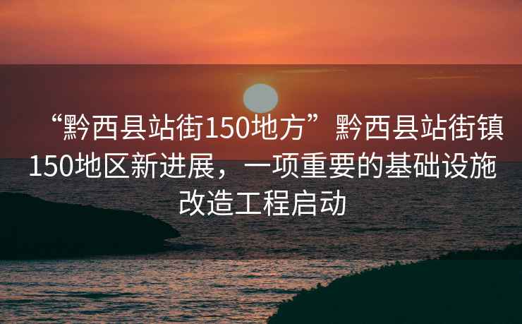 “黔西縣站街150地方”黔西縣站街鎮(zhèn)150地區(qū)新進(jìn)展，一項(xiàng)重要的基礎(chǔ)設(shè)施改造工程啟動(dòng)