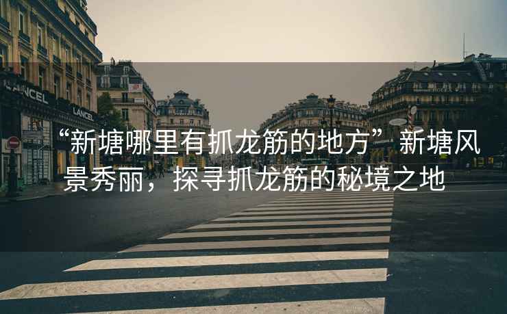 “新塘哪里有抓龍筋的地方”新塘風(fēng)景秀麗，探尋抓龍筋的秘境之地