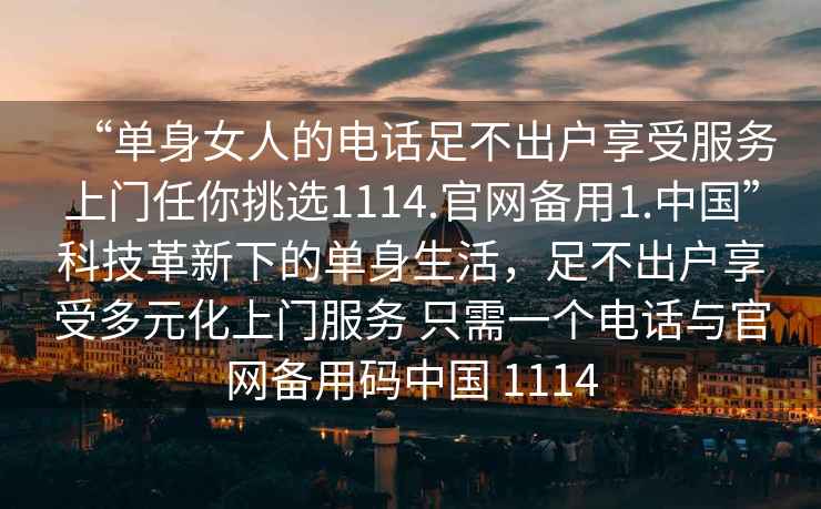 “單身女人的電話足不出戶享受服務上門任你挑選1114.官網備用1.中國”科技革新下的單身生活，足不出戶享受多元化上門服務 只需一個電話與官網備用碼中國 1114