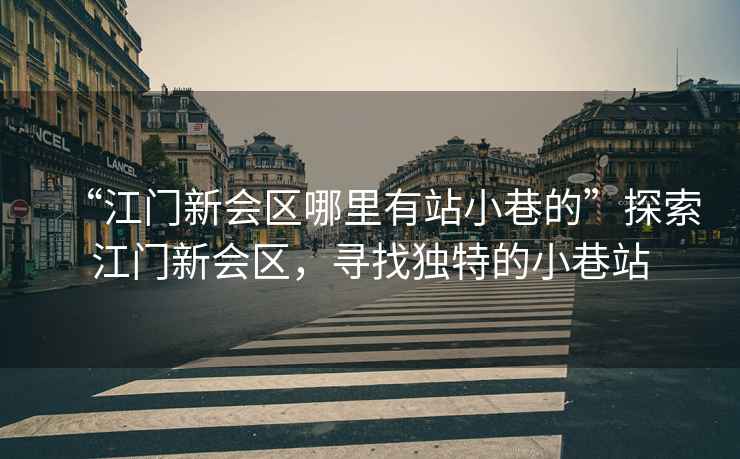 “江門新會區哪里有站小巷的”探索江門新會區，尋找獨特的小巷站