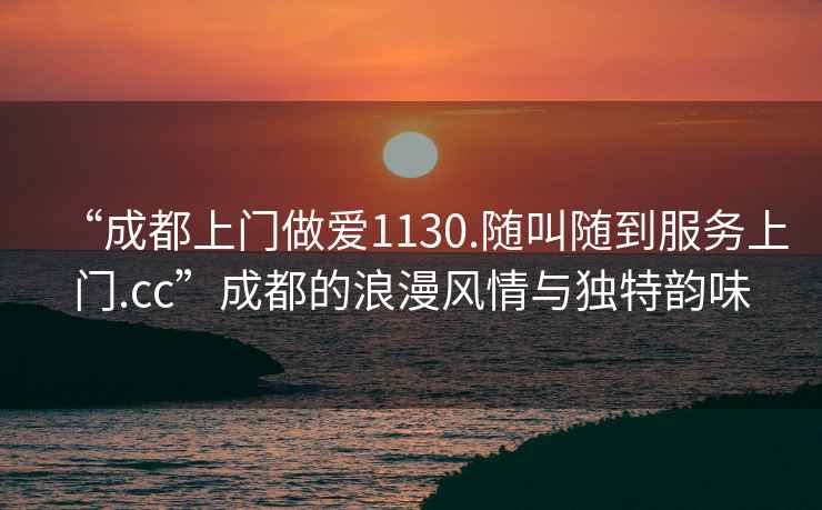 “成都上門做愛1130.隨叫隨到服務上門.cc”成都的浪漫風情與獨特韻味