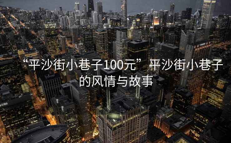 “平沙街小巷子100元”平沙街小巷子的風(fēng)情與故事