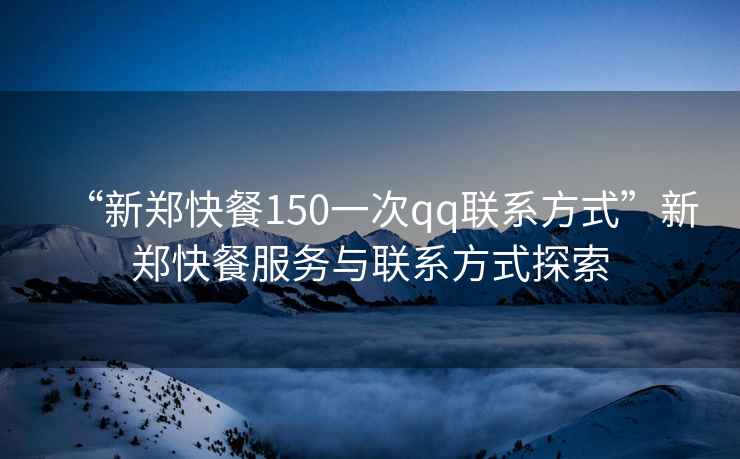 “新鄭快餐150一次qq聯系方式”新鄭快餐服務與聯系方式探索