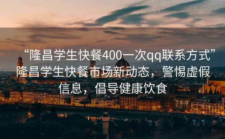 “隆昌學生快餐400一次qq聯系方式”隆昌學生快餐市場新動態，警惕虛假信息，倡導健康飲食