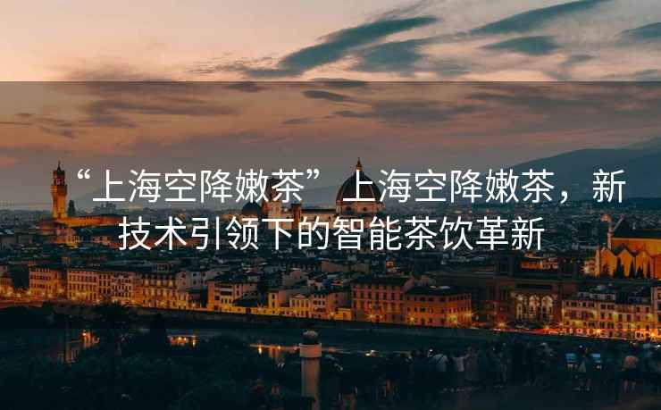 “上海空降嫩茶”上海空降嫩茶，新技術(shù)引領(lǐng)下的智能茶飲革新