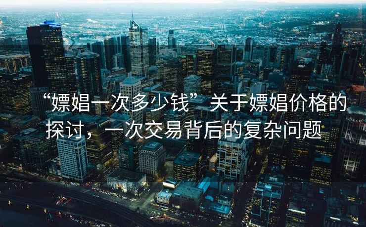 “嫖娼一次多少錢”關于嫖娼價格的探討，一次交易背后的復雜問題