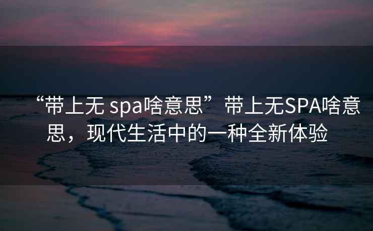 “帶上無 spa啥意思”帶上無SPA啥意思，現代生活中的一種全新體驗